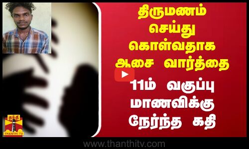 திருமணம் செய்து கொள்வதாக ஆசை வார்த்தை...11ம் வகுப்பு மாணவிக்கு நேர்ந்த கதி