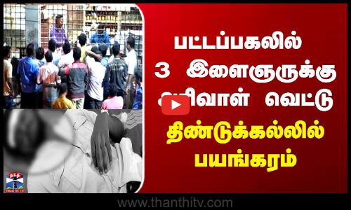 பட்டப்பகலில் 3 இளைஞருக்கு அரிவாள் வெட்டு திண்டுக்கல்லில் பயங்கரம்