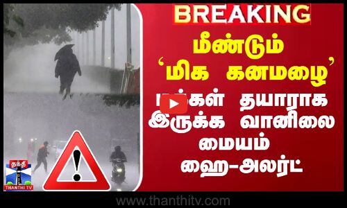 மீண்டும் `மிக கனமழை’ - மக்கள் தயாராக இருக்க வானிலை மையம் ஹை-அலர்ட்