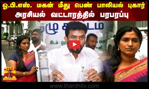 ஓ.பி.எஸ். மகன் மீது பெண் பாலியல் புகார்.. - அரசியல் வட்டாரத்தில் பரபரப்பு