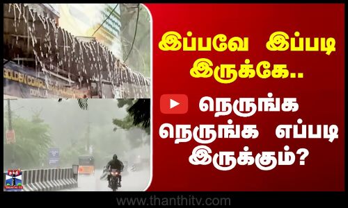 Tamilnadu Rain Update | இப்பவே இப்படி இருக்கே.. நெருங்க நெருங்க எப்படி இருக்கும்?