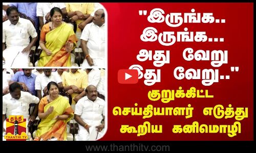 இருங்க.. இருங்க... அது வேறு இது வேறு.. - குறுக்கிட்ட செய்தியாளர் எடுத்து கூறிய கனிமொழி