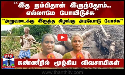 ``இத நம்பிதான் இருந்தோம்.. எல்லாமே போயிடுச்சு - கண்ணீரில் மூழ்கிய விவசாயிகள்