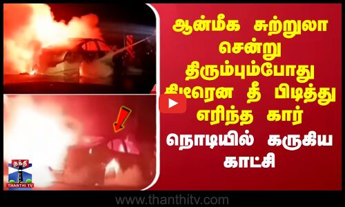 ஆன்மீக சுற்றுலா சென்று திரும்பும்போது திடீரென தீ பிடித்து எரிந்த கார் - கருகிய காட்சி