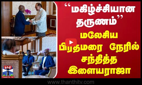 `மகிழ்ச்சியான தருணம் - மலேசிய பிரதமரை நேரில் சந்தித்த இளையராஜா