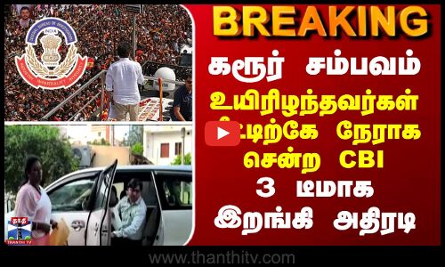 கரூர் சம்பவம் - உயிரிழந்தவர்கள் வீட்டிற்கே நேராக சென்ற CBI... 3 டீமாக இறங்கி அதிரடி