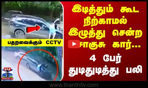 இடித்தும் கூட நிற்காமல் இழுத்து சென்ற சொகுசு கார்... 4 பேர் துடிதுடித்து பலி..