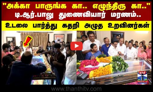 டி.ஆர்.பாலு துணைவியார் மரணம்.. உடலை பார்த்து கதறி அழுத உறவினர்கள்