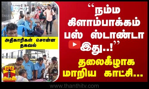 ``நம்ம கிளாம்பாக்கம் பஸ் ஸ்டாண்டா இது..!  - தலைகீழாக மாறிய காட்சி... அதிகாரிகள் சொன்ன தகவல்