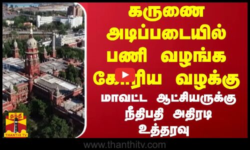 கருணை அடிப்படையில் பணி வழங்க கோரிய வழக்கு... மாவட்ட ஆட்சியருக்கு நீதிபதி அதிரடி உத்தரவு