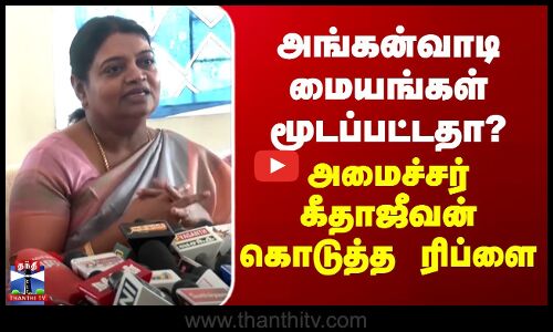 அங்கன்வாடி மையங்கள் மூடப்பட்டதா? - அமைச்சர் கீதாஜீவன் கொடுத்த ரிப்ளை