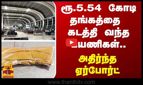 ரூ.5.54 கோடிதங்கத்தை கடத்தி வந்த பயணிகள்.. -அதிர்ந்த ஏர்போர்ட்