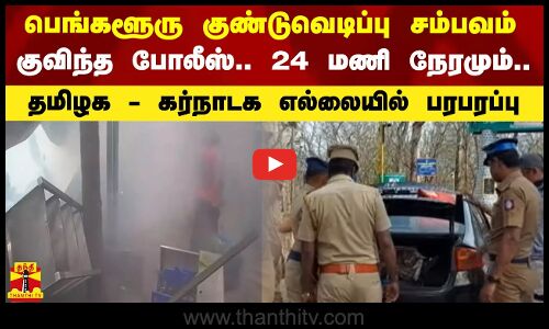 பெங்களூரு குண்டுவெடிப்பு சம்பவம் - குவிந்த போலீஸ்.. தமிழக - கர்நாடக எல்லையில் பரபரப்பு