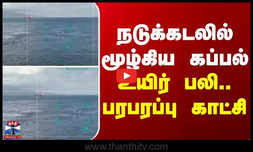 நடுக்கடலில் மூழ்கிய கப்பல்... உயிர் பலி.. பரபரப்பு காட்சி