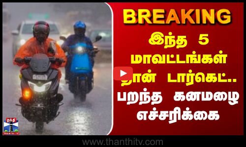 #BREAKING || இந்த 5 மாவட்டங்கள் தான் டார்கெட்.. பறந்த கனமழை எச்சரிக்கை
