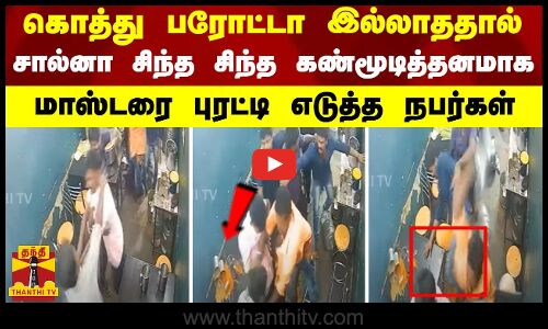 கொத்து பரோட்டா இல்லாததால் சால்னா சிந்த சிந்த கண்மூடித்தனமாக மாஸ்டரை புரட்டி எடுத்த நபர்கள்