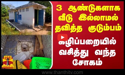 3 ஆண்டுகளாக வீடு இல்லாமல் தவித்த குடும்பம்...கழிப்பறையில் வசித்து வந்த சோகம்