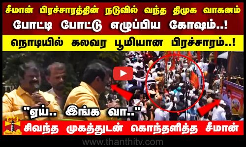 சீமான் பிரச்சாரத்தின் நடுவில் வந்த திமுக வாகனம்!  நொடியில் கலவர பூமியான பிரச்சாரம்..!