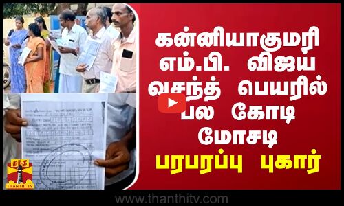 கன்னியாகுமரி எம்.பி. விஜய் வசந்த் பெயரில் பல கோடி மோசடி... பரபரப்பு புகார்