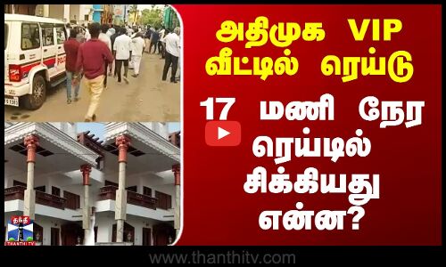 அதிமுக VIP வீட்டில் ரெய்டு - 17 மணி நேர ரெய்டில் சிக்கியது என்ன?
