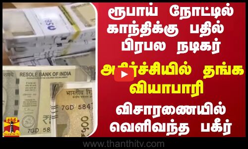 ரூபாய் நோட்டில் காந்திக்கு பதில் பிரபல நடிகர்..அதிர்ச்சியில் தங்க வியாபாரி
