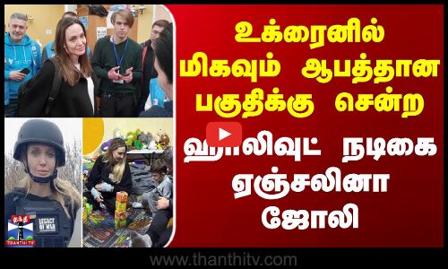 உக்ரைனில் மிகவும் ஆபத்தான பகுதிக்கு சென்ற ஹாலிவுட் நடிகை ஏஞ்சலினா ஜோலி