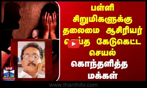 பள்ளி சிறுமிகளுக்கு தலைமை ஆசிரியர் செய்த கேடுகெட்ட செயல் | கொந்தளித்த  மக்கள்