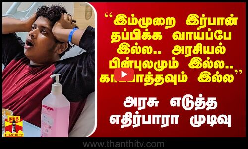 ``இம்முறை இர்பான் தப்பிக்க வாய்ப்பே இல்ல.. அரசியல் பின்புலம் இல்ல’’ - அரசு எடுத்த எதிர்பாரா முடிவு