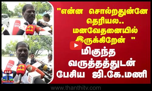 என்ன சொல்றதுன்னே தெரியல.. மனவேதனையில் இருக்கிறேன்  மிகுந்த  வருத்தத்துடன் பேசிய ஜி.கே.மணி