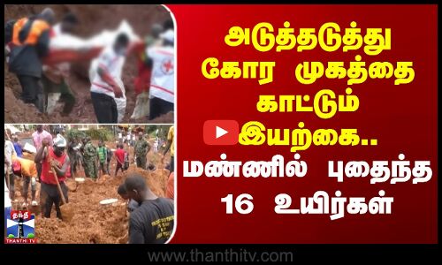 அடுத்தடுத்து கோர முகத்தை காட்டும் இயற்கை.. மண்ணில் புதைந்த 16 உயிர்கள்