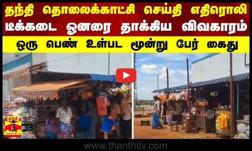 தந்தி தொலைக்காட்சி செய்தி எதிரொலி - டீக்கடை ஓனரை தாக்கிய விவகாரம்..ஒரு பெண் உள்பட மூன்று பேர் கைது