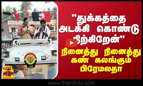 துக்கத்தை அடக்கி கொண்டு பிரசாரம் - நினைத்து நினைத்து கலங்கும் பிரேமலதா