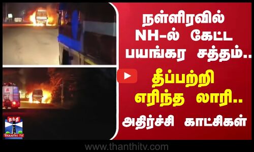 நள்ளிரவில் NH-ல் கேட்ட பயங்கர சத்தம்... தீப்பற்றி எரிந்த லாரி.. அதிர்ச்சி காட்சிகள்