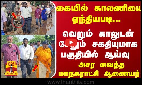 கையில் காலணியை ஏந்தியபடி... வெறும் காலுடன் சேறும்சகதியுமாக பகுதியில் மாநகராட்சி ஆணையர் ஆய்வு