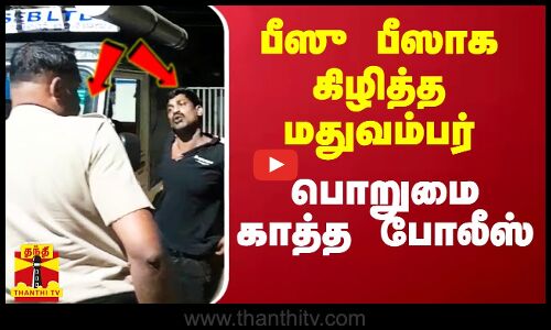 பீஸ் பீஸாக கிழித்த மது வம்பர்..  பொறுமை காத்த கேரள போலீஸ்