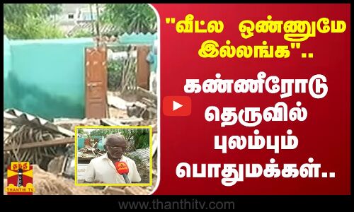 வீட்ல ஒண்ணுமே இல்லங்க.. கண்ணீரோடு தெருவில் புலம்பும் பொதுமக்கள்..