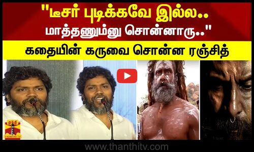 டீசர் புடிக்கவே இல்ல.. மாத்தணும்னு சொன்னாரு.. ரொம்ப கஷ்டப்பட்டேன் - இயக்குனர் ரஞ்சித்