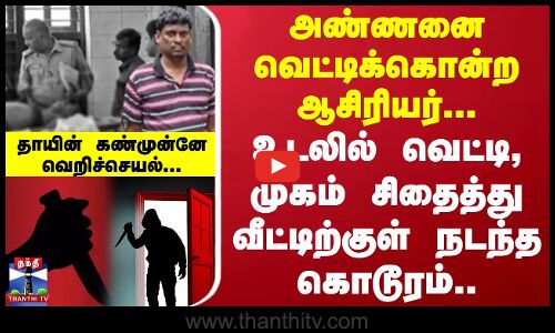 அண்ணனை வெட்டிக்கொன்ற ஆசிரியர்... உடலில் வெட்டி, முகம் சிதைத்து வீட்டிற்குள் நடந்த கொடூரம்..