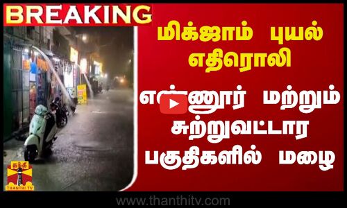 #BREAKING || மிக்ஜாம் புயல் எதிரொலி.. எண்ணூர் மற்றும் சுற்றுவட்டார பகுதிகளில் மழை