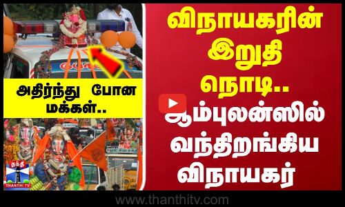 விநாயகரின் இறுதி நொடி.. ஆம்புலன்ஸில் வந்திறங்கிய விநாயகர்..