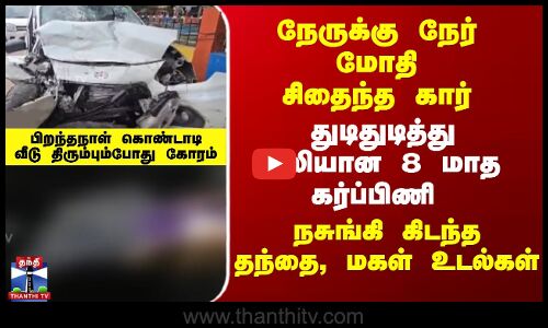 நேருக்கு நேர் மோதி கார் சிதைந்து கோரம்..துடிதுடித்து பலியான 8 மாத கர்ப்பிணி - நசுங்கி கிடந்த உடல்கள்