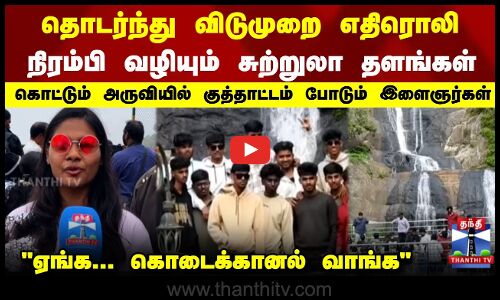 தொடர்ந்து விடுமுறை எதிரொலி நிரம்பி வழியும் சுற்றுலா தளங்கள்