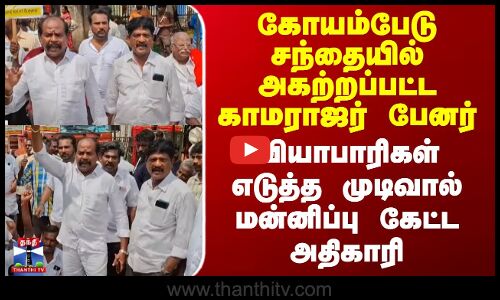 கோயம்பேட்டில் அகற்றப்பட்ட காமராஜர் பேனர் - வியாபாரிகள் முடிவால் மன்னிப்பு கேட்ட அதிகாரி
