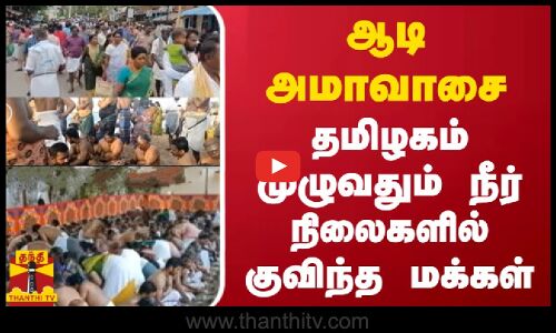 ஆடி அமாவாசை - தமிழகம் முழுவதும் நீர் நிலைகளில் குவிந்த மக்கள்