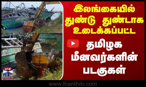 இலங்கையில் துண்டு துண்டாக உடைக்கப்பட்ட தமிழக மீனவர்களின் படகுகள்