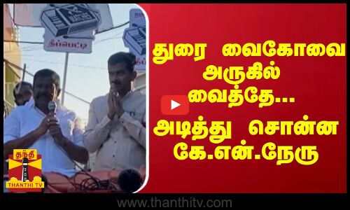 துரை வைகோவை அருகில் வைத்தே... அடித்து சொன்ன அமைச்சர் கே.என்.நேரு