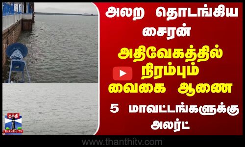 அலற தொடங்கிய சைரன் - அதிவேகத்தில் நிரம்பும் வைகை ஆணை - 5 மாவட்டங்களுக்கு அலர்ட்
