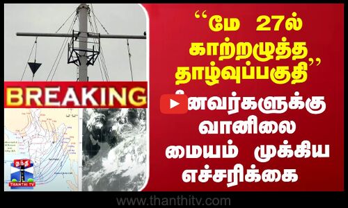 Breaking | CycloneWarning | ``மே 27ல் காற்றழுத்த தாழ்வுப்பகுதி | மீனவர்களுக்கு முக்கிய எச்சரிக்கை