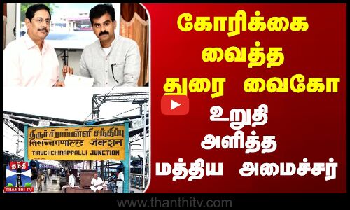 கோரிக்கை வைத்த துரை வைகோ உறுதி அளித்த மத்திய அமைச்சர்