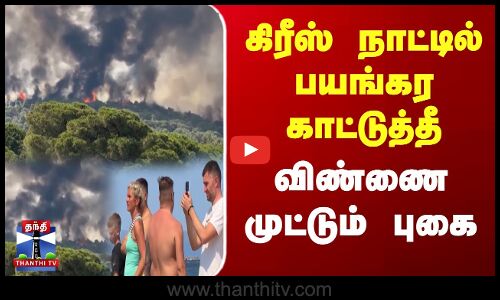 கிரீஸ் நாட்டில் பயங்கர காட்டுத்தீ விண்ணை முட்டும் புகை